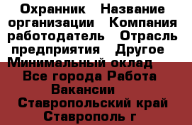 Охранник › Название организации ­ Компания-работодатель › Отрасль предприятия ­ Другое › Минимальный оклад ­ 1 - Все города Работа » Вакансии   . Ставропольский край,Ставрополь г.